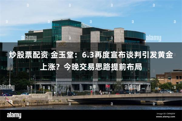 炒股票配资 金玉堂：6.3再度宣布谈判引发黄金上涨？今晚交易思路提前布局