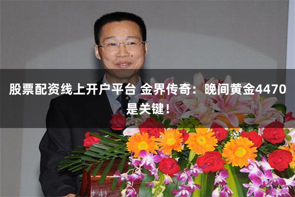 股票配资线上开户平台 金界传奇：晚间黄金4470是关键！