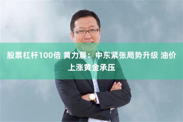 股票杠杆100倍 黄力晨:中东紧张局势升级 油价上涨黄金承压