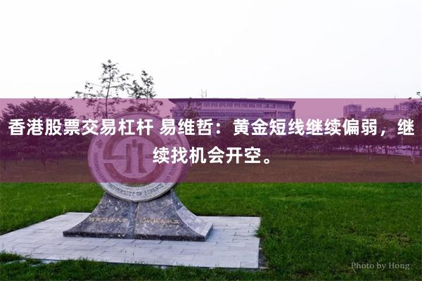 香港股票交易杠杆 易维哲：黄金短线继续偏弱，继续找机会开空。