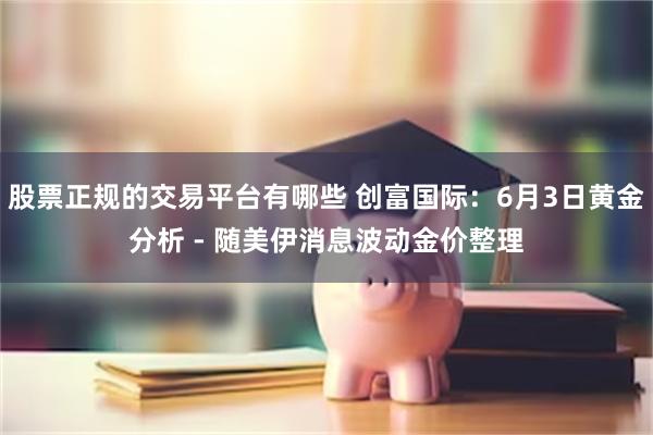 股票正规的交易平台有哪些 创富国际：6月3日黄金分析 - 随美伊消息波动金价整理