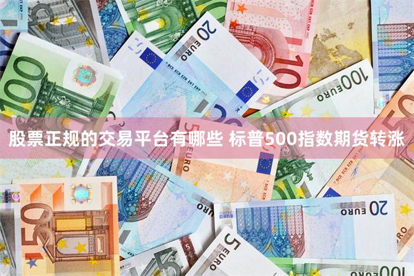 股票正规的交易平台有哪些 标普500指数期货转涨