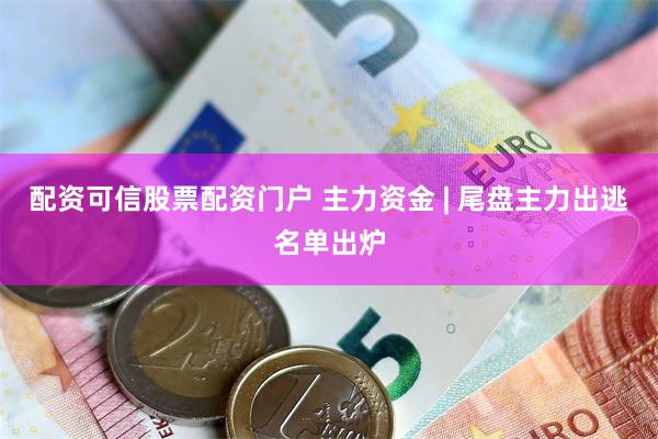 配资可信股票配资门户 主力资金 | 尾盘主力出逃名单出炉