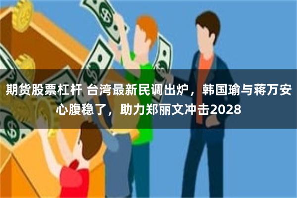 期货股票杠杆 台湾最新民调出炉，韩国瑜与蒋万安心腹稳了，助力郑丽文冲击2028