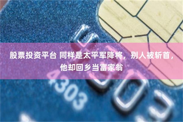股票投资平台 同样是太平军降将，别人被斩首，他却回乡当富家翁