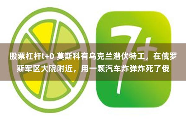 股票杠杆t+0 莫斯科有乌克兰潜伏特工，在俄罗斯军区大院附近，用一颗汽车炸弹炸死了俄