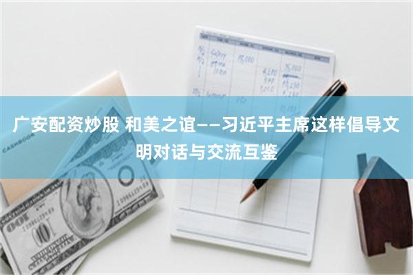 广安配资炒股 和美之谊——习近平主席这样倡导文明对话与交流互鉴