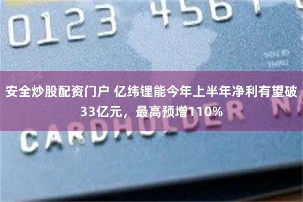 安全炒股配资门户 亿纬锂能今年上半年净利有望破33亿元，最高预增110%