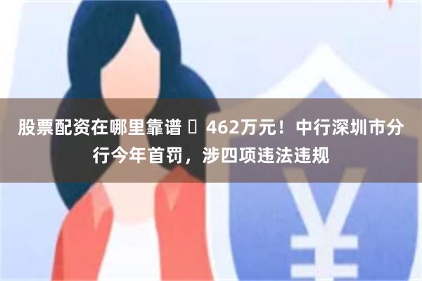 股票配资在哪里靠谱 ‌462万元！中行深圳市分行今年首罚，涉四项违法违规
