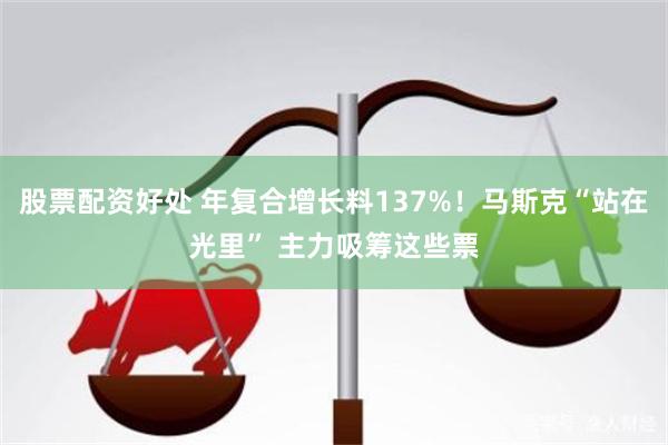 股票配资好处 年复合增长料137%！马斯克“站在光里” 主力吸筹这些票