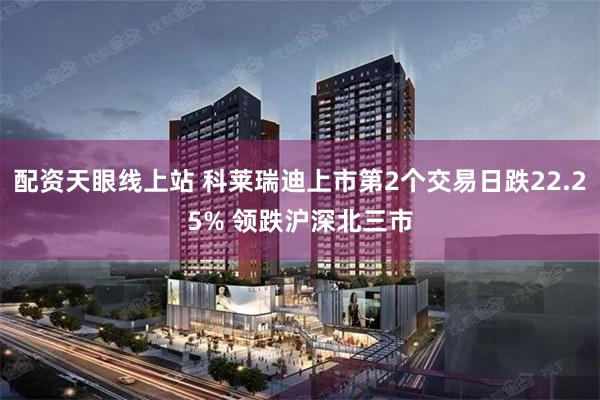 配资天眼线上站 科莱瑞迪上市第2个交易日跌22.25% 领跌沪深北三市