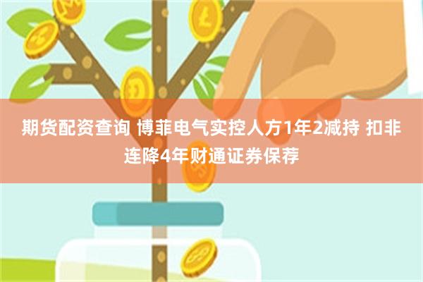 期货配资查询 博菲电气实控人方1年2减持 扣非连降4年财通证券保荐