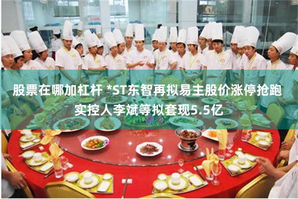 股票在哪加杠杆 *ST东智再拟易主股价涨停抢跑 实控人李斌等拟套现5.5亿