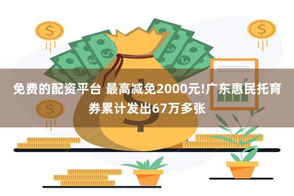 免费的配资平台 最高减免2000元!广东惠民托育券累计发出67万多张