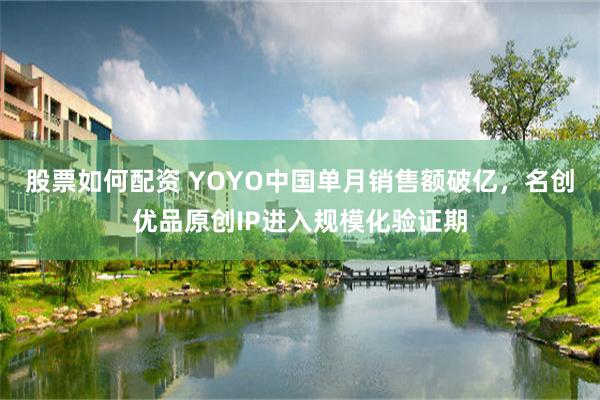 股票如何配资 YOYO中国单月销售额破亿，名创优品原创IP进入规模化验证期