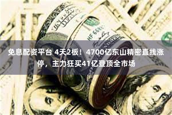 免息配资平台 4天2板!4700亿东山精密直线涨停,主力狂买41亿登顶全市场
