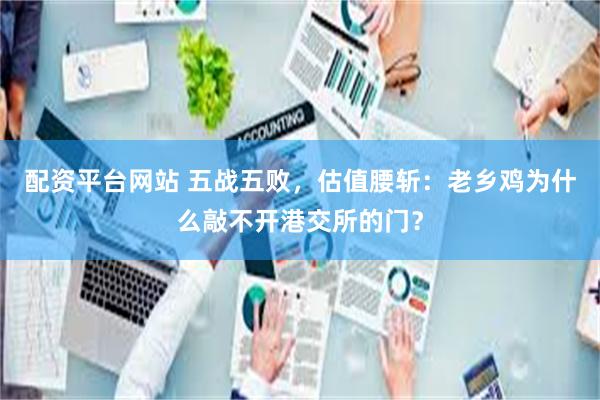 配资平台网站 五战五败，估值腰斩：老乡鸡为什么敲不开港交所的门？