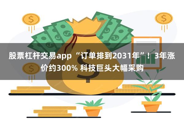 股票杠杆交易app “订单排到2031年”！3年涨价约300% 科技巨头大幅采购