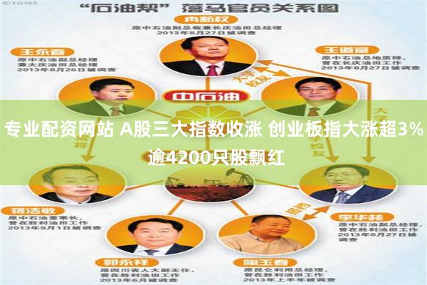 专业配资网站 A股三大指数收涨 创业板指大涨超3% 逾4200只股飘红
