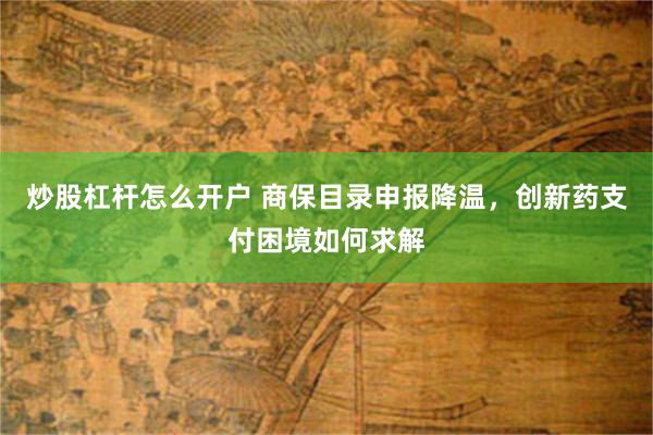 炒股杠杆怎么开户 商保目录申报降温,创新药支付困境如何求解