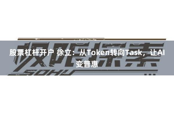 股票杠杆开户 徐立：从Token转向Task，让AI变普惠