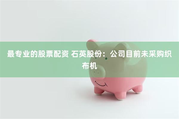 最专业的股票配资 石英股份：公司目前未采购织布机