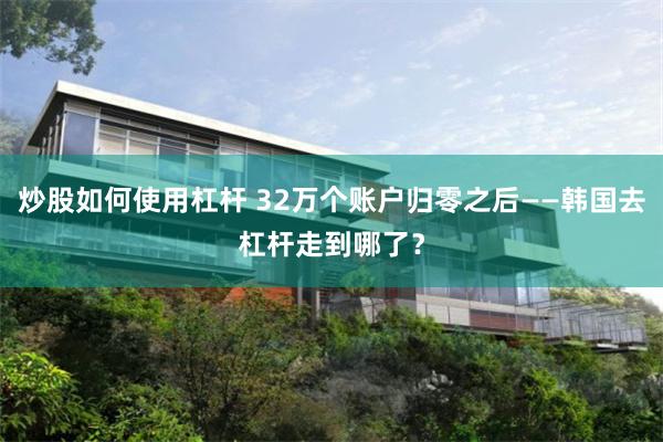 炒股如何使用杠杆 32万个账户归零之后——韩国去杠杆走到哪了?