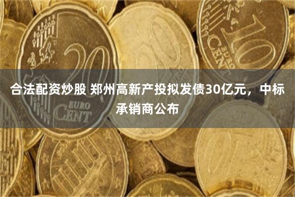 合法配资炒股 郑州高新产投拟发债30亿元，中标承销商公布