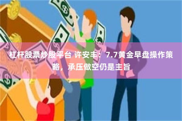 杠杆股票炒股平台 许安丰：7.7黄金早盘操作策略，承压做空仍是主旨