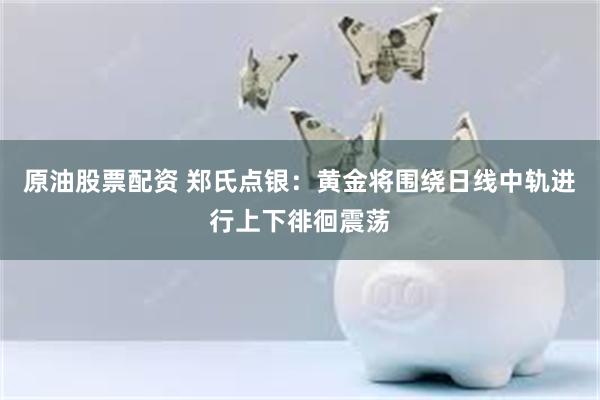 原油股票配资 郑氏点银：黄金将围绕日线中轨进行上下徘徊震荡
