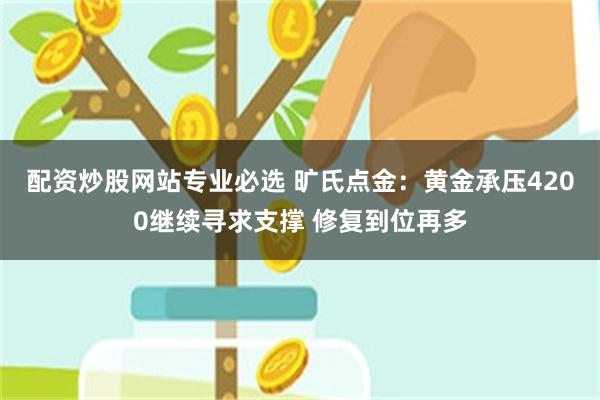 配资炒股网站专业必选 旷氏点金：黄金承压4200继续寻求支撑 修复到位再多