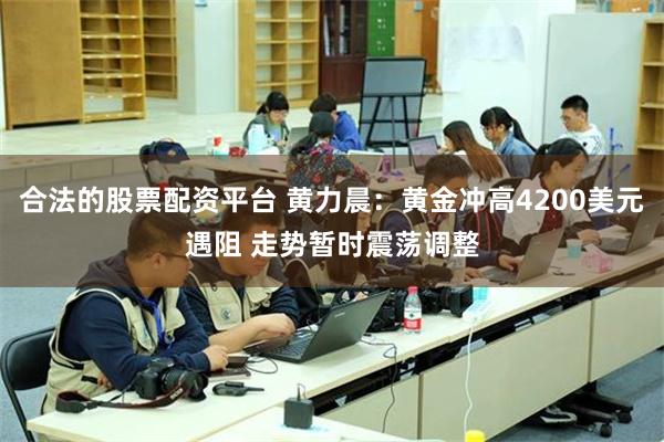 合法的股票配资平台 黄力晨:黄金冲高4200美元遇阻 走势暂时震荡调整