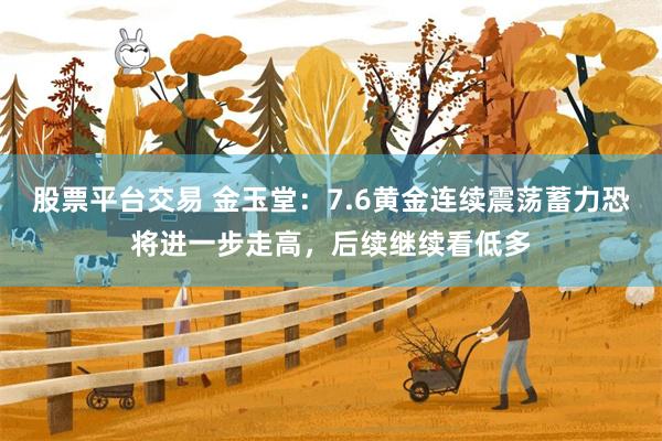 股票平台交易 金玉堂：7.6黄金连续震荡蓄力恐将进一步走高，后续继续看低多