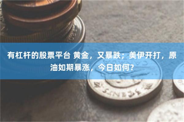 有杠杆的股票平台 黄金，又暴跌；美伊开打，原油如期暴涨，今日如何？