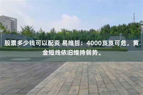 股票多少钱可以配资 易维哲：4000岌岌可危，黄金短线依旧维持弱势。