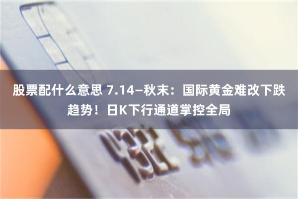 股票配什么意思 7.14—秋末：国际黄金难改下跌趋势！日K下行通道掌控全局