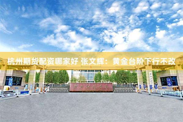 杭州期货配资哪家好 张文辉:黄金台阶下行不改