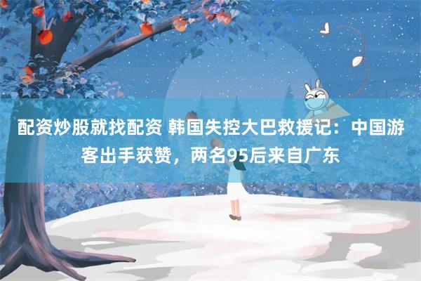 配资炒股就找配资 韩国失控大巴救援记：中国游客出手获赞，两名95后来自广东