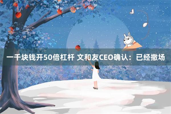 一千块钱开50倍杠杆 文和友CEO确认:已经撤场