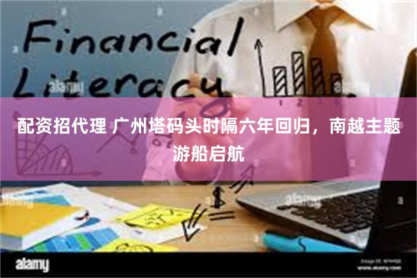 配资招代理 广州塔码头时隔六年回归，南越主题游船启航