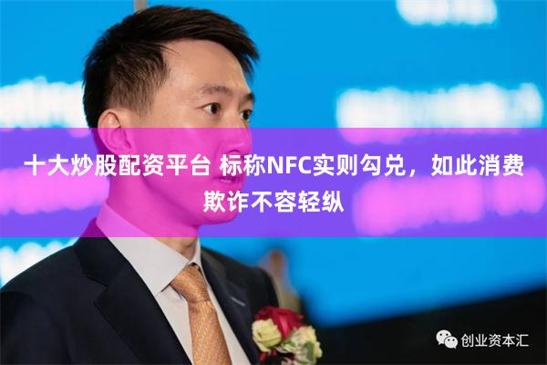 十大炒股配资平台 标称NFC实则勾兑，如此消费欺诈不容轻纵