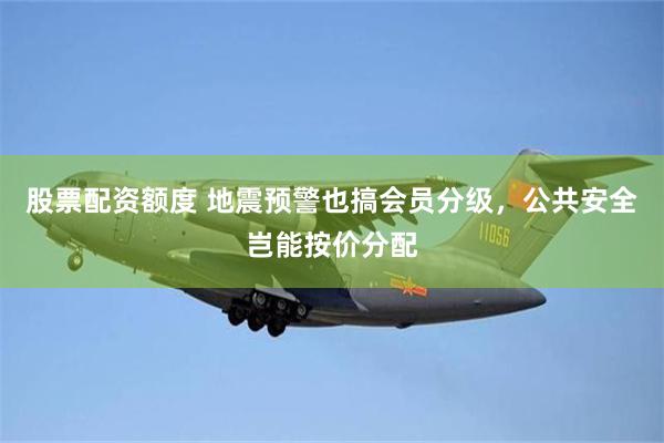 股票配资额度 地震预警也搞会员分级，公共安全岂能按价分配