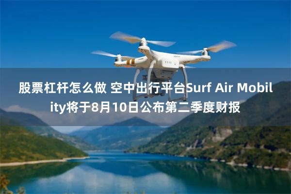股票杠杆怎么做 空中出行平台Surf Air Mobility将于8月10日公布第二季度财报