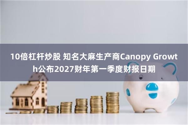 10倍杠杆炒股 知名大麻生产商Canopy Growth公布2027财年第一季度财报日期