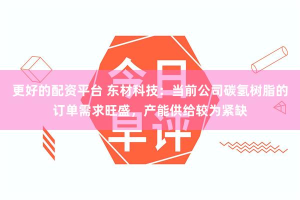 更好的配资平台 东材科技：当前公司碳氢树脂的订单需求旺盛，产能供给较为紧缺