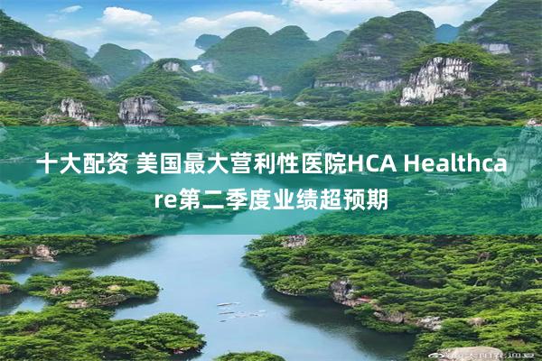 十大配资 美国最大营利性医院HCA Healthcare第二季度业绩超预期