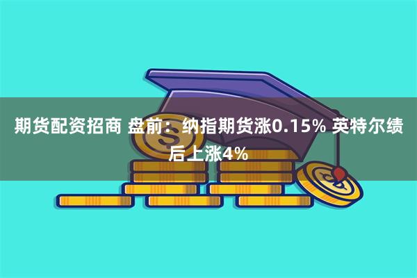 期货配资招商 盘前：纳指期货涨0.15% 英特尔绩后上涨4%