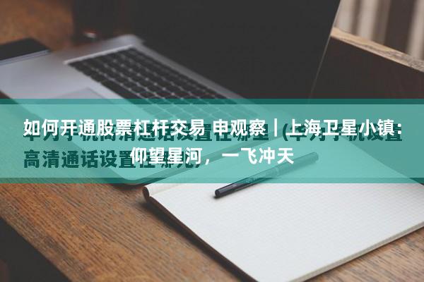 如何开通股票杠杆交易 申观察｜上海卫星小镇：仰望星河，一飞冲天