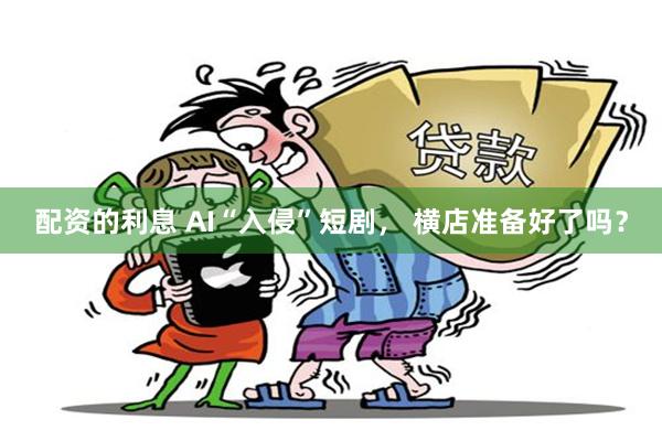 配资的利息 AI“入侵”短剧， 横店准备好了吗？