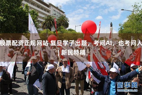 股票配资正规网站 复旦学子出题，考问AI，也考问人 | 新民特稿